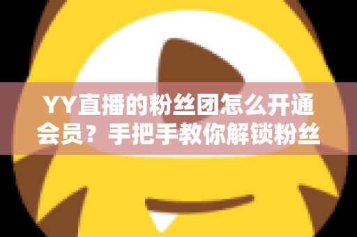 YY直播的粉丝团怎么开通会员？手把手教你解锁粉丝团会员全部福利