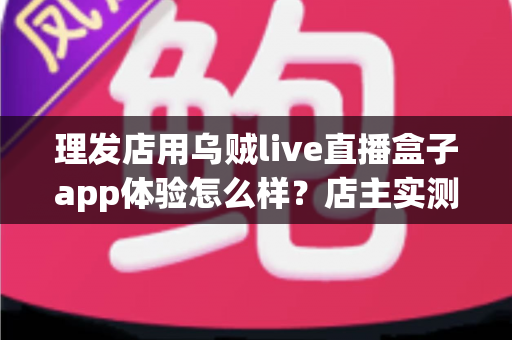 理发店用乌贼live直播盒子app体验怎么样?店主实测体验与经营价值全面解析 理发店用乌贼live直播盒子app体验怎么样?店主实测体验与经营价值全面解析