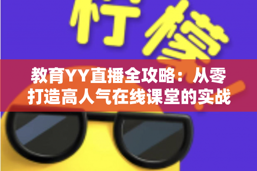 教育YY直播全攻略：从零打造高人气在线课堂的实战宝典