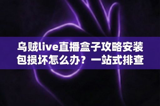 乌贼live直播盒子攻略安装包损坏怎么办？一站式排查与修复全攻略助你顺利安装