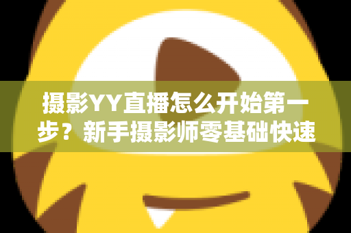 摄影YY直播怎么开始第一步？新手摄影师零基础快速开播的完整实战指南