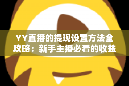 YY直播的提现设置方法全攻略：新手主播必看的收益提现详细教程与实用技巧
