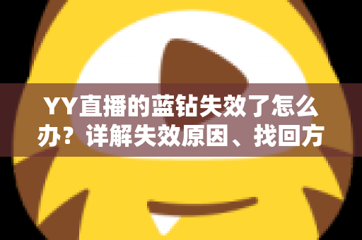 YY直播的蓝钻失效了怎么办?详解失效原因、找回方法与预防技巧全攻略 YY直播的蓝钻失效了怎么办?详解失效原因、找回方法与预防技巧全攻略