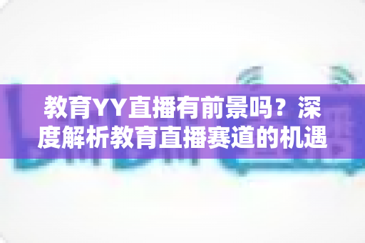 教育YY直播有前景吗？深度解析教育直播赛道的机遇、挑战与变现路径