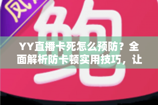 YY直播卡死怎么预防？全面解析防卡顿实用技巧，让您的直播流畅不中断