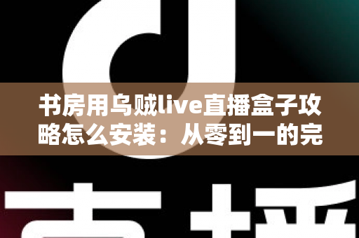 书房用乌贼live直播盒子攻略怎么安装:从零到一的完整安装与使用全指南 书房用乌贼live直播盒子攻略怎么安装:从零到一的完整安装与使用全指南