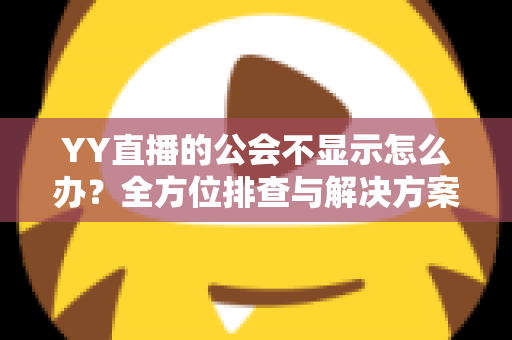 YY直播的公会不显示怎么办？全方位排查与解决方案指南