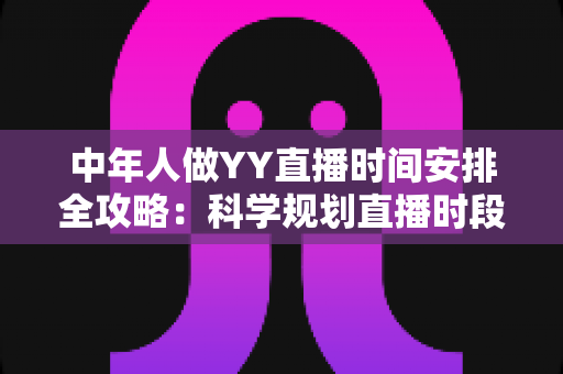 中年人做YY直播时间安排全攻略：科学规划直播时段，实现兴趣、家庭与收入三丰收