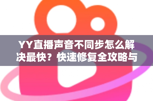 YY直播声音不同步怎么解决最快？快速修复全攻略与实用技巧大全