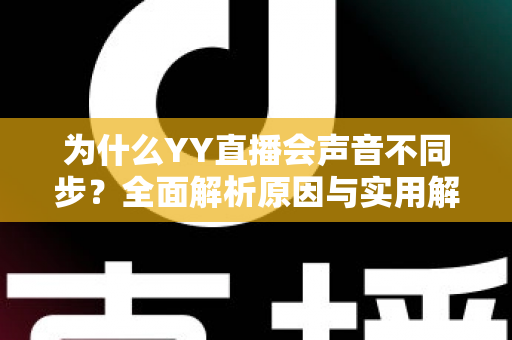 为什么YY直播会声音不同步？全面解析原因与实用解决方法