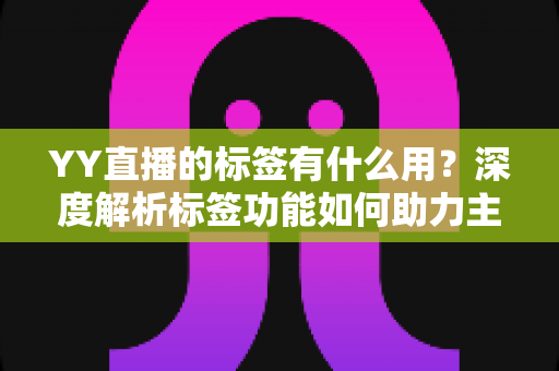 YY直播的标签有什么用？深度解析标签功能如何助力主播提升人气与曝光