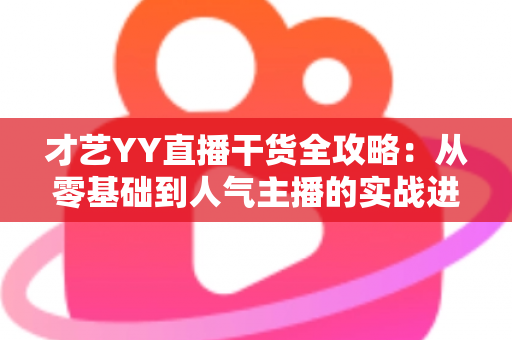 才艺YY直播干货全攻略：从零基础到人气主播的实战进阶指南