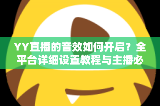 YY直播的音效如何开启?全平台详细设置教程与主播必备技巧一次掌握 YY直播的音效如何开启?全平台详细设置教程与主播必备技巧一次掌握