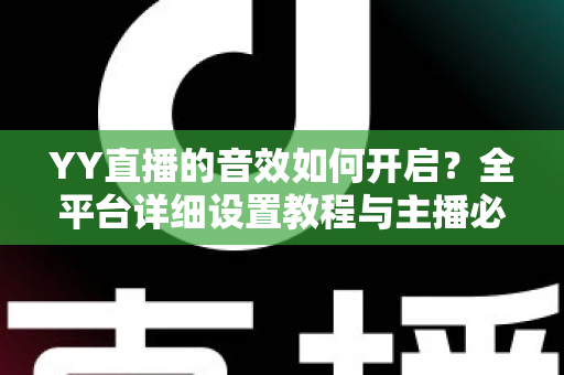 YY直播的音效如何开启？全平台详细设置教程与主播必备技巧一次掌握