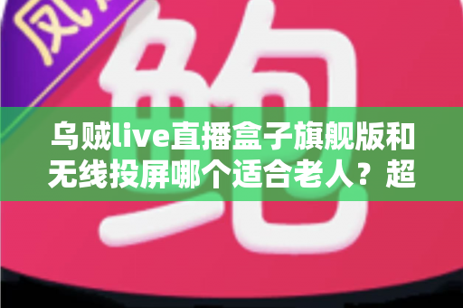 乌贼live直播盒子旗舰版和无线投屏哪个适合老人?超实用选购指南帮您轻松做决定 乌贼live直播盒子旗舰版和无线投屏哪个适合老人?超实用选购指南帮您轻松做决定