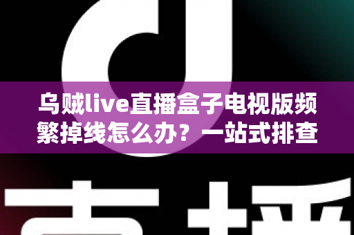 乌贼live直播盒子电视版频繁掉线怎么办?一站式排查与解决方案全攻略 乌贼live直播盒子电视版频繁掉线怎么办?一站式排查与解决方案全攻略