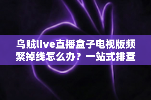 乌贼live直播盒子电视版频繁掉线怎么办?一站式排查与解决方案全攻略 乌贼live直播盒子电视版频繁掉线怎么办?一站式排查与解决方案全攻略