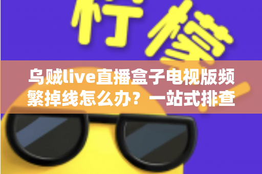 乌贼live直播盒子电视版频繁掉线怎么办？一站式排查与解决方案全攻略
