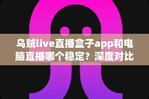 乌贼live直播盒子app和电脑直播哪个稳定？深度对比分析，助你选出最适合的直播方案