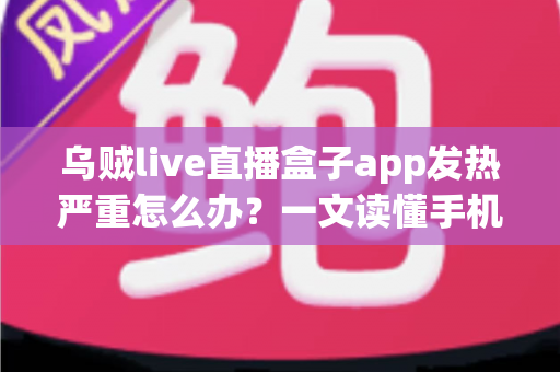 乌贼live直播盒子app发热严重怎么办？一文读懂手机发烫原因与高效降温实用技巧