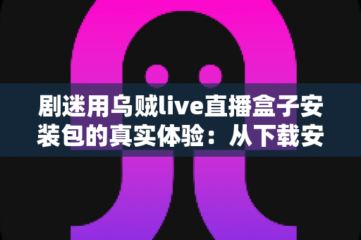 剧迷用乌贼live直播盒子安装包的真实体验:从下载安装到深夜追剧的全程实测分享 剧迷用乌贼live直播盒子安装包的真实体验:从下载安装到深夜追剧的全程实测分享