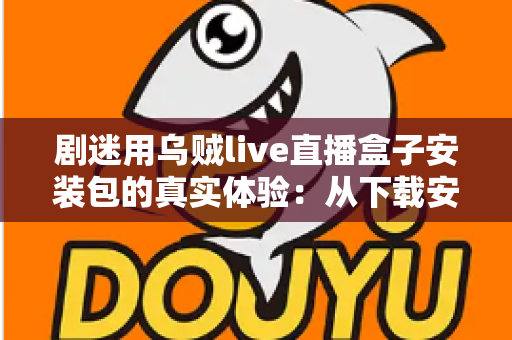 剧迷用乌贼live直播盒子安装包的真实体验：从下载安装到深夜追剧的全程实测分享