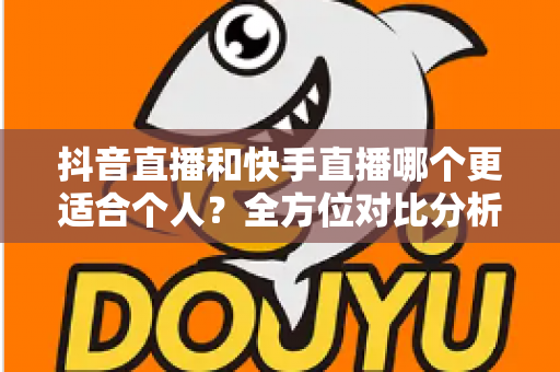 抖音直播和快手直播哪个更适合个人?全方位对比分析与新手选择指南 抖音直播和快手直播哪个更适合个人?全方位对比分析与新手选择指南