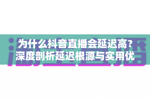 为什么抖音直播会延迟高?深度剖析延迟根源与实用优化指南,助你告别卡顿畅享流畅直播 为什么抖音直播会延迟高?深度剖析延迟根源与实用优化指南,助你告别卡顿畅享流畅直播