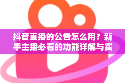 抖音直播的公告怎么用?新手主播必看的功能详解与实战运营指南 抖音直播的公告怎么用?新手主播必看的功能详解与实战运营指南