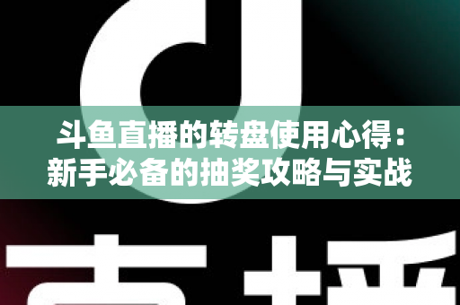 斗鱼直播的转盘使用心得：新手必备的抽奖攻略与实战技巧全解析