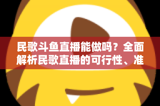 民歌斗鱼直播能做吗?全面解析民歌直播的可行性、准备清单与变现攻略 民歌斗鱼直播能做吗?全面解析民歌直播的可行性、准备清单与变现攻略