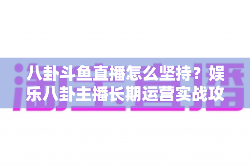 八卦斗鱼直播怎么坚持？娱乐八卦主播长期运营实战攻略与心态修炼全指南