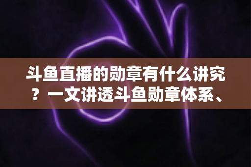 斗鱼直播的勋章有什么讲究？一文讲透斗鱼勋章体系、升级攻略与背后门道