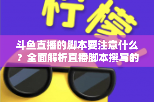 斗鱼直播的脚本要注意什么？全面解析直播脚本撰写的核心要点与实用技巧