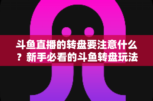 斗鱼直播的转盘要注意什么?新手必看的斗鱼转盘玩法规则与避坑全攻略 斗鱼直播的转盘要注意什么?新手必看的斗鱼转盘玩法规则与避坑全攻略