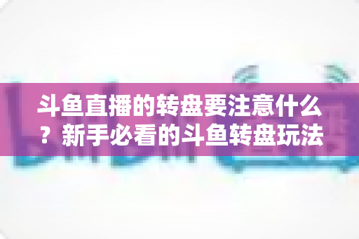 斗鱼直播的转盘要注意什么？新手必看的斗鱼转盘玩法规则与避坑全攻略
