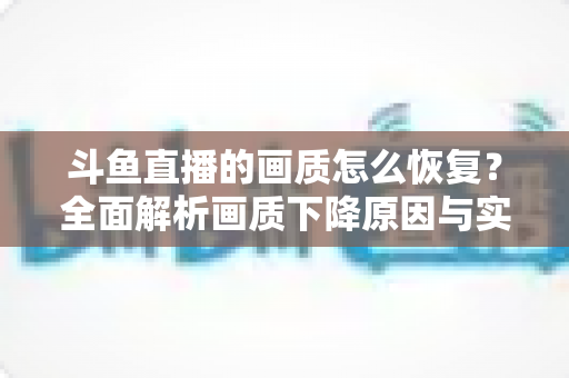 斗鱼直播的画质怎么恢复？全面解析画质下降原因与实用恢复技巧，助你畅享高清观播体验
