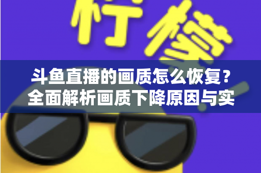 斗鱼直播的画质怎么恢复？全面解析画质下降原因与实用恢复技巧，助你畅享高清观播体验