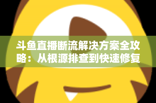 斗鱼直播断流解决方案全攻略:从根源排查到快速修复的完整指南 斗鱼直播断流解决方案全攻略:从根源排查到快速修复的完整指南