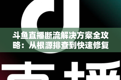 斗鱼直播断流解决方案全攻略:从根源排查到快速修复的完整指南 斗鱼直播断流解决方案全攻略:从根源排查到快速修复的完整指南
