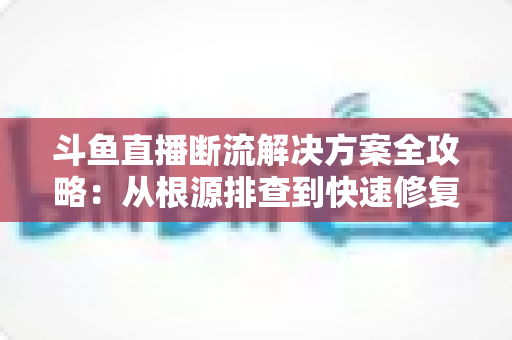 斗鱼直播断流解决方案全攻略：从根源排查到快速修复的完整指南