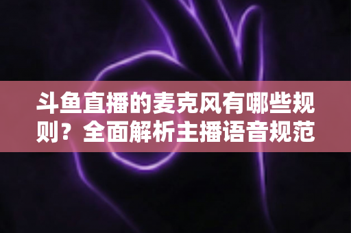 斗鱼直播的麦克风有哪些规则?全面解析主播语音规范与连麦避坑指南 斗鱼直播的麦克风有哪些规则?全面解析主播语音规范与连麦避坑指南