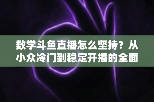 数学斗鱼直播怎么坚持？从小众冷门到稳定开播的全面生存指南