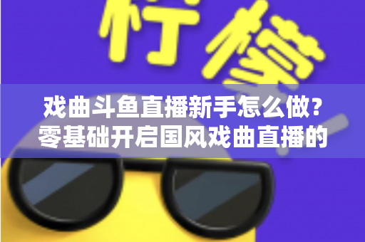 戏曲斗鱼直播新手怎么做?零基础开启国风戏曲直播的全方位实战指南 戏曲斗鱼直播新手怎么做?零基础开启国风戏曲直播的全方位实战指南