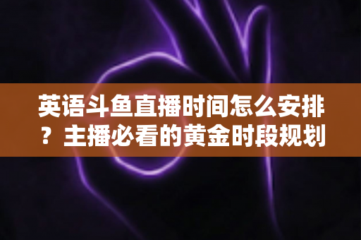 英语斗鱼直播时间怎么安排?主播必看的黄金时段规划与人气提升全攻略 英语斗鱼直播时间怎么安排?主播必看的黄金时段规划与人气提升全攻略