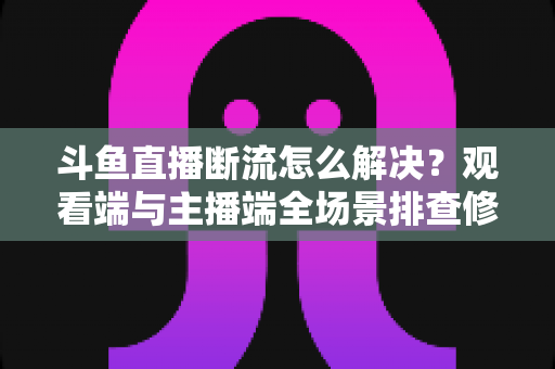 斗鱼直播断流怎么解决?观看端与主播端全场景排查修复指南 斗鱼直播断流怎么解决?观看端与主播端全场景排查修复指南