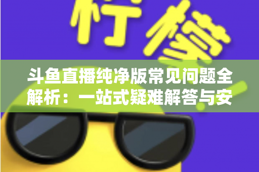 斗鱼直播纯净版常见问题全解析：一站式疑难解答与安全使用指南