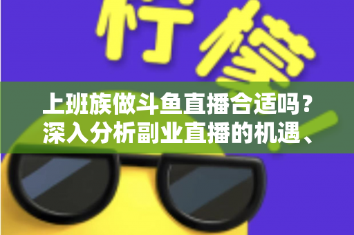 上班族做斗鱼直播合适吗？深入分析副业直播的机遇、挑战与实用建议