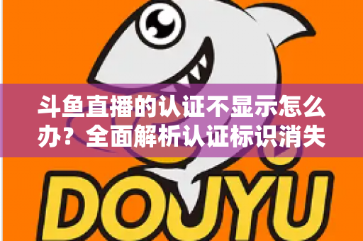 斗鱼直播的认证不显示怎么办？全面解析认证标识消失的原因与高效解决方案