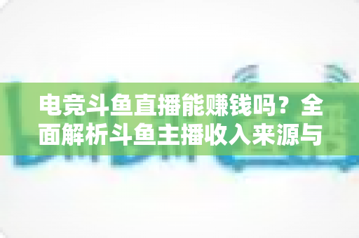 电竞斗鱼直播能赚钱吗?全面解析斗鱼主播收入来源与变现攻略 电竞斗鱼直播能赚钱吗?全面解析斗鱼主播收入来源与变现攻略